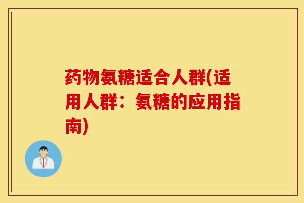 药物氨糖适合人群(适用人群：氨糖的应用指南)