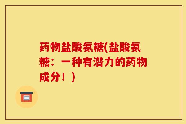 药物盐酸氨糖(盐酸氨糖:一种有潜力的药物成分!) 药物盐酸氨糖(盐酸氨糖:一种有潜力的药物成分!)