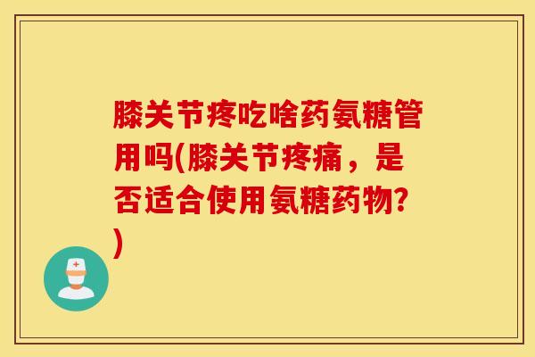膝关节疼吃啥药氨糖管用吗(膝关节疼痛，是否适合使用氨糖药物？)