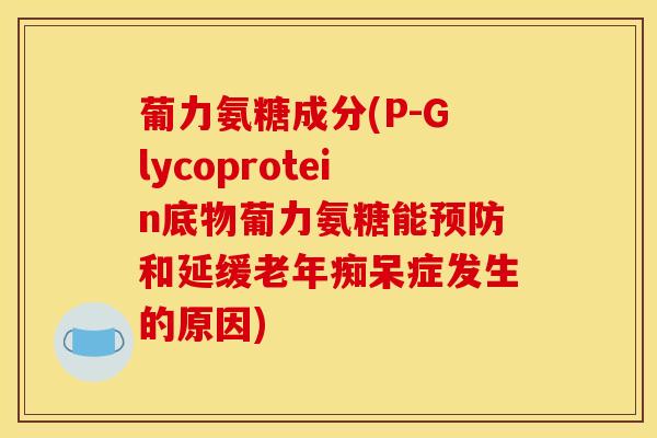 葡力氨糖成分(P-Glycoprotein底物葡力氨糖能预防和延缓老年痴呆症发生的原因)