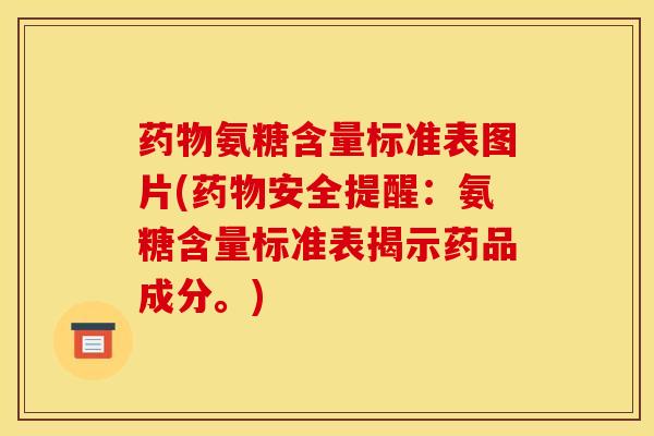 药物氨糖含量标准表图片(药物安全提醒：氨糖含量标准表揭示药品成分。)