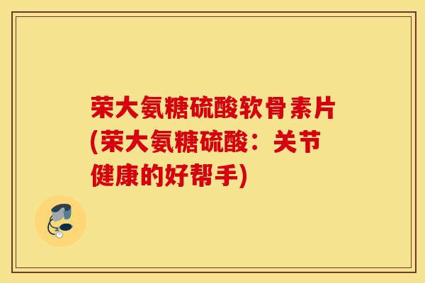荣大氨糖硫酸软骨素片(荣大氨糖硫酸：关节健康的好帮手)