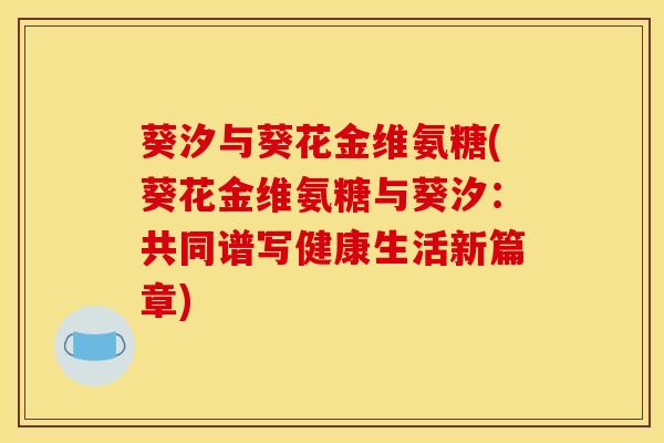 葵汐与葵花金维氨糖(葵花金维氨糖与葵汐：共同谱写健康生活新篇章)