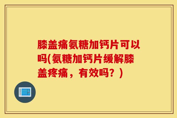 膝盖痛氨糖加钙片可以吗(氨糖加钙片缓解膝盖疼痛，有效吗？)