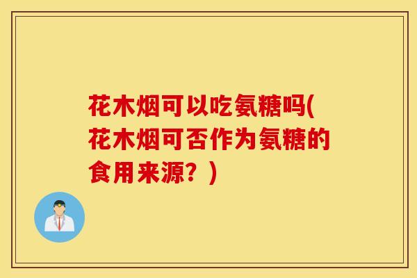 花木烟可以吃氨糖吗(花木烟可否作为氨糖的食用来源？)