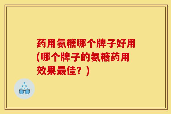 药用氨糖哪个牌子好用(哪个牌子的氨糖药用效果最佳？)