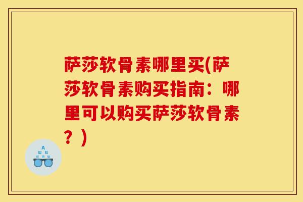 萨莎软骨素哪里买(萨莎软骨素购买指南：哪里可以购买萨莎软骨素？)