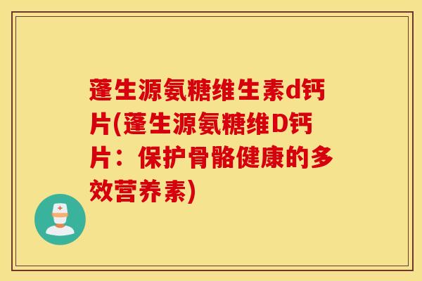 蓬生源氨糖维生素d钙片(蓬生源氨糖维D钙片：保护骨骼健康的多效营养素)