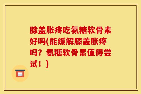 膝盖胀疼吃氨糖软骨素好吗(能缓解膝盖胀疼吗？氨糖软骨素值得尝试！)