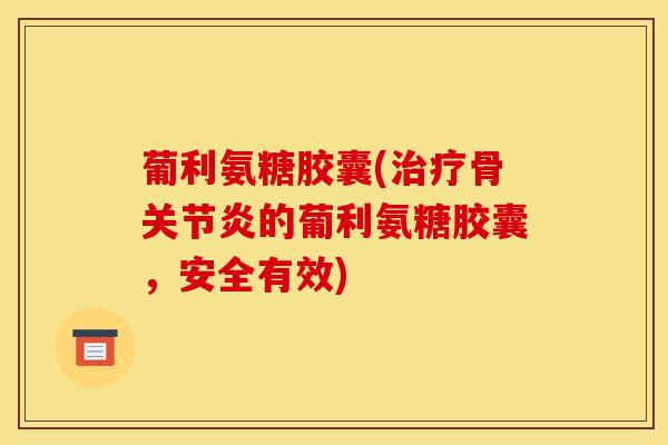 葡利氨糖胶囊(治疗骨关节炎的葡利氨糖胶囊，安全有效)