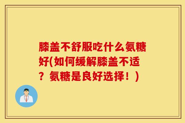 膝盖不舒服吃什么氨糖好(如何缓解膝盖不适？氨糖是良好选择！)