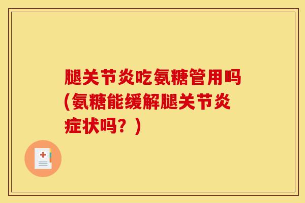 腿关节炎吃氨糖管用吗(氨糖能缓解腿关节炎症状吗？)