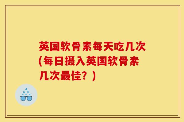 英国软骨素每天吃几次(每日摄入英国软骨素几次最佳？)