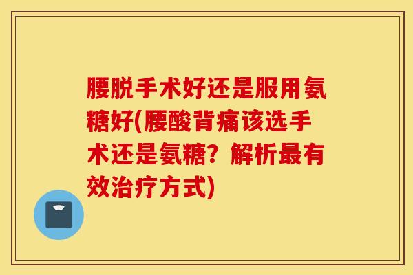 腰脱手术好还是服用氨糖好(腰酸背痛该选手术还是氨糖？解析最有效治疗方式)