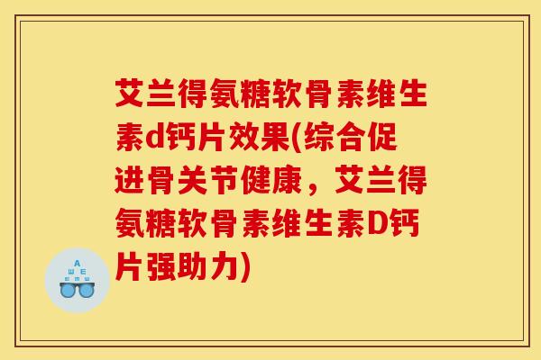 艾兰得氨糖软骨素维生素d钙片效果(综合促进骨关节健康，艾兰得氨糖软骨素维生素D钙片强助力)