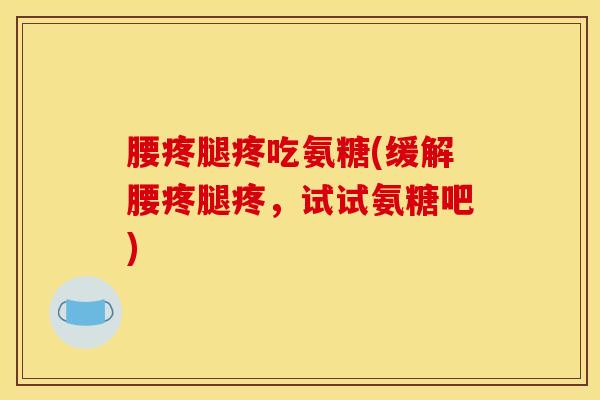 腰疼腿疼吃氨糖(缓解腰疼腿疼,试试氨糖吧) 腰疼腿疼吃氨糖(缓解腰疼腿疼,试试氨糖吧)