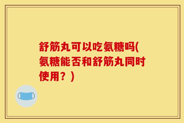 舒筋丸可以吃氨糖吗(氨糖能否和舒筋丸同时使用？)