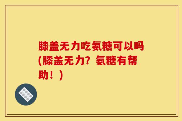 膝盖无力吃氨糖可以吗(膝盖无力？氨糖有帮助！)