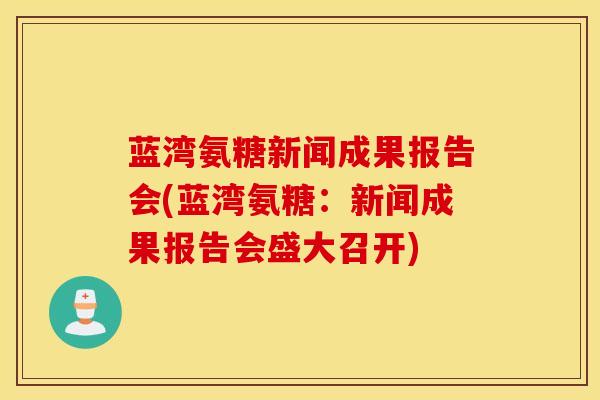 蓝湾氨糖新闻成果报告会(蓝湾氨糖：新闻成果报告会盛大召开)
