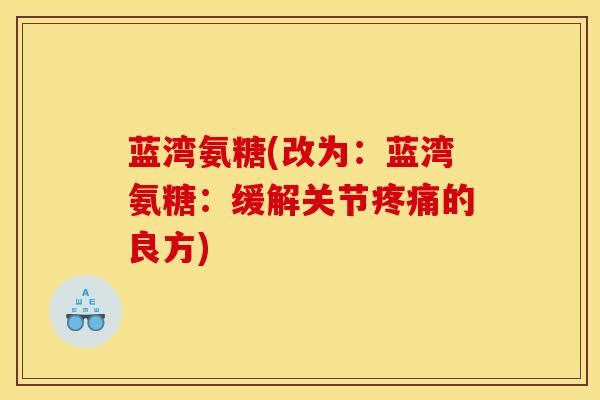 蓝湾氨糖(改为：蓝湾氨糖：缓解关节疼痛的良方)