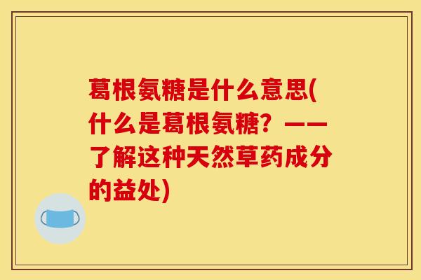 葛根氨糖是什么意思(什么是葛根氨糖？——了解这种天然草药成分的益处)