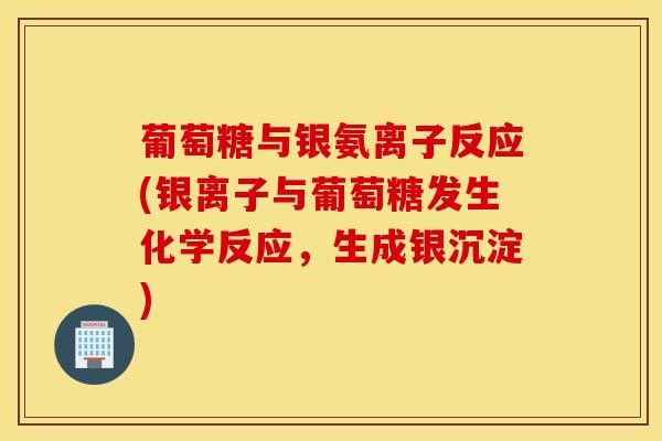 葡萄糖与银氨离子反应(银离子与葡萄糖发生化学反应，生成银沉淀)