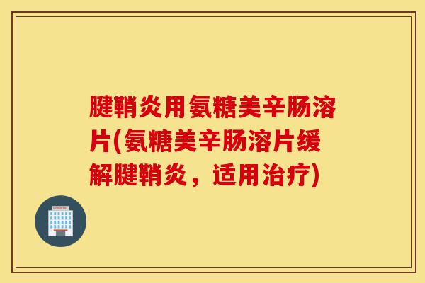 腱鞘炎用氨糖美辛肠溶片(氨糖美辛肠溶片缓解腱鞘炎，适用治疗)