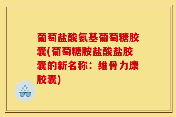 葡萄盐酸氨基葡萄糖胶囊(葡萄糖胺盐酸盐胶囊的新名称：维骨力康胶囊)