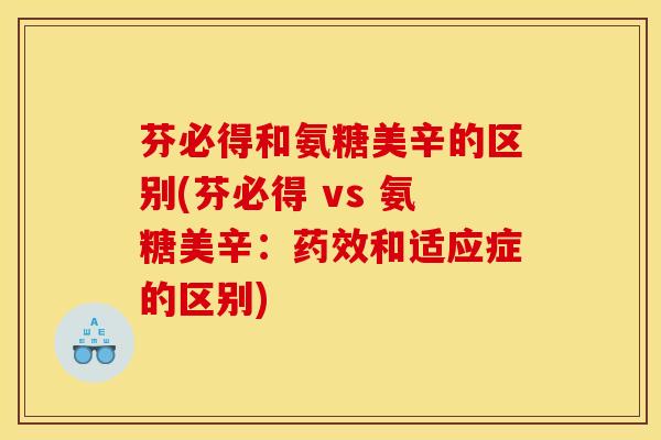 芬必得和氨糖美辛的区别(芬必得 vs 氨糖美辛：药效和适应症的区别)