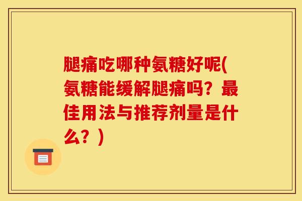 腿痛吃哪种氨糖好呢(氨糖能缓解腿痛吗？最佳用法与推荐剂量是什么？)