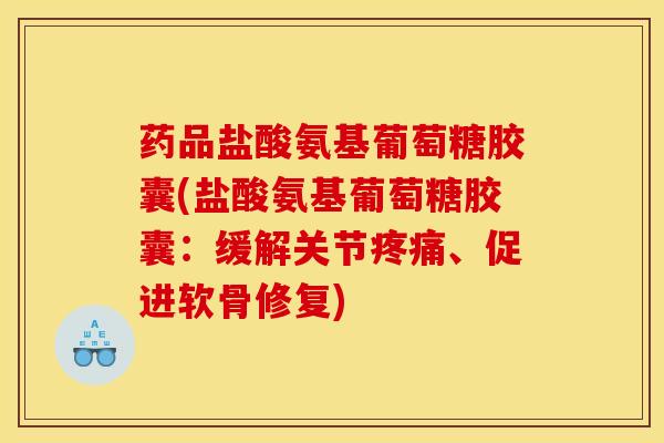 药品盐酸氨基葡萄糖胶囊(盐酸氨基葡萄糖胶囊：缓解关节疼痛、促进软骨修复)