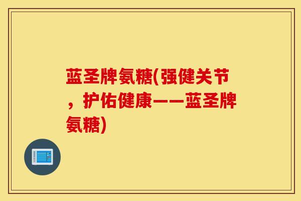 蓝圣牌氨糖(强健关节，护佑健康——蓝圣牌氨糖)