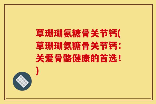 草珊瑚氨糖骨关节钙(草珊瑚氨糖骨关节钙：关爱骨骼健康的首选！)