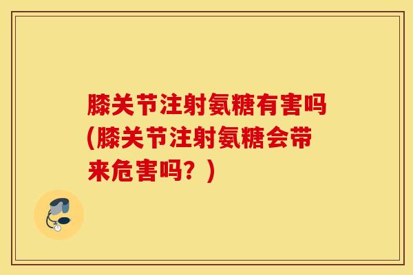 膝关节注射氨糖有害吗(膝关节注射氨糖会带来危害吗？)
