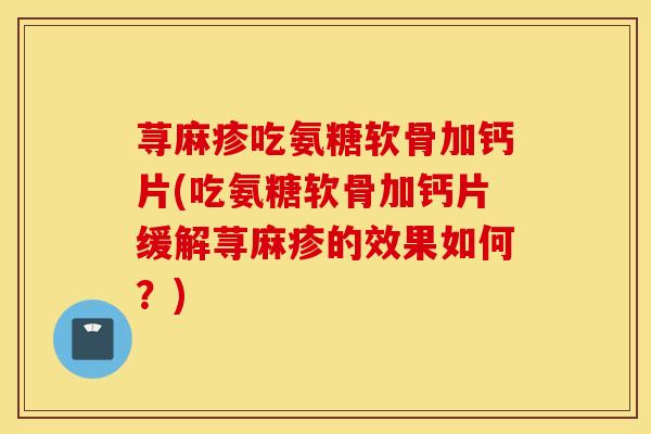 荨麻疹吃氨糖软骨加钙片(吃氨糖软骨加钙片缓解荨麻疹的效果如何？)