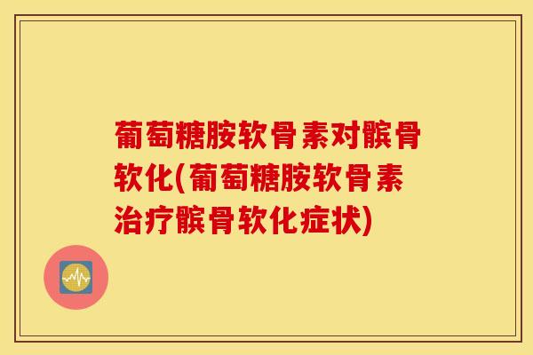 葡萄糖胺软骨素对髌骨软化(葡萄糖胺软骨素治疗髌骨软化症状)