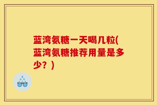 蓝湾氨糖一天喝几粒(蓝湾氨糖推荐用量是多少？)