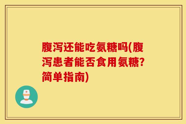 腹泻还能吃氨糖吗(腹泻患者能否食用氨糖?简单指南) 腹泻还能吃氨糖吗(腹泻患者能否食用氨糖?简单指南)