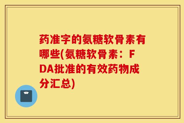 药准字的氨糖软骨素有哪些(氨糖软骨素：FDA批准的有效药物成分汇总)