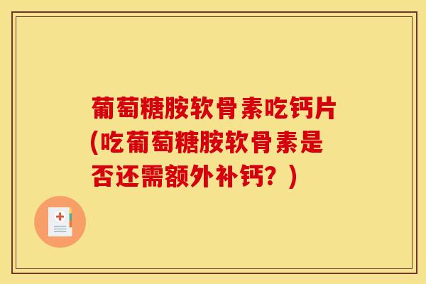 葡萄糖胺软骨素吃钙片(吃葡萄糖胺软骨素是否还需额外补钙？)