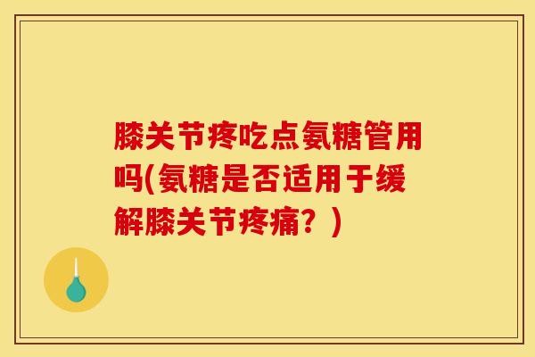 膝关节疼吃点氨糖管用吗(氨糖是否适用于缓解膝关节疼痛？)