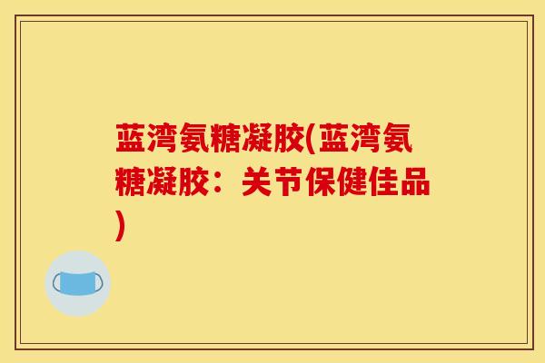 蓝湾氨糖凝胶(蓝湾氨糖凝胶：关节保健佳品)