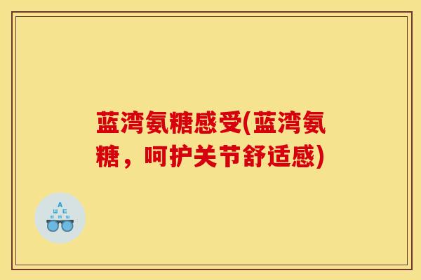 蓝湾氨糖感受(蓝湾氨糖，呵护关节舒适感)