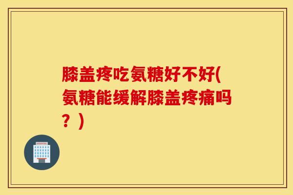 膝盖疼吃氨糖好不好(氨糖能缓解膝盖疼痛吗?) 膝盖疼吃氨糖好不好(氨糖能缓解膝盖疼痛吗?)