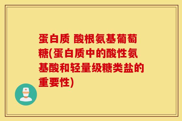 蛋白质 酸根氨基葡萄糖(蛋白质中的酸性氨基酸和轻量级糖类盐的重要性)