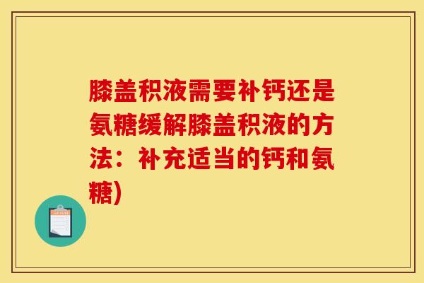 膝盖积液需要补钙还是氨糖缓解膝盖积液的方法：补充适当的钙和氨糖)
