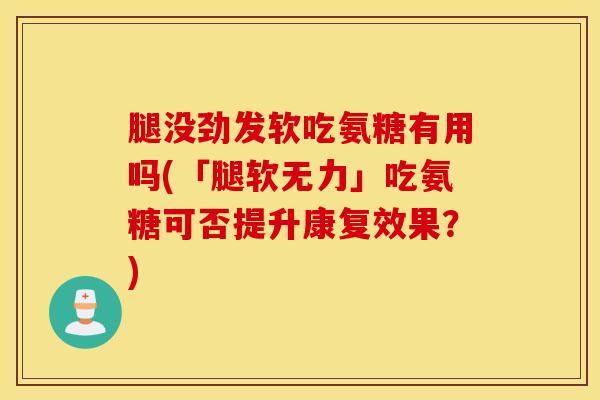 腿没劲发软吃氨糖有用吗(「腿软无力」吃氨糖可否提升康复效果？)