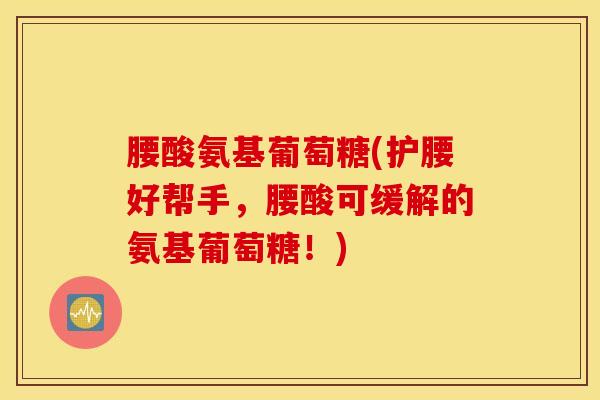 腰酸氨基葡萄糖(护腰好帮手，腰酸可缓解的氨基葡萄糖！)