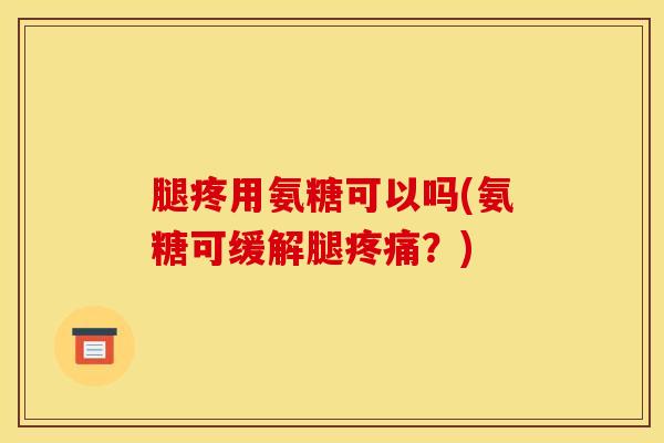 腿疼用氨糖可以吗(氨糖可缓解腿疼痛？)