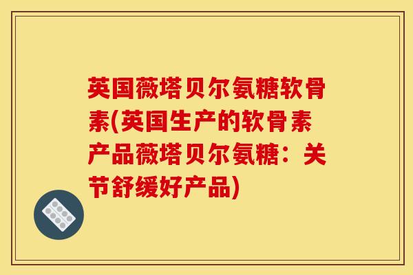 英国薇塔贝尔氨糖软骨素(英国生产的软骨素产品薇塔贝尔氨糖:关节舒缓好产品) 英国薇塔贝尔氨糖软骨素(英国生产的软骨素产品薇塔贝尔氨糖:关节舒缓好产品)